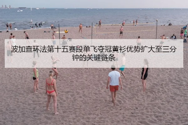 波加查环法第十五赛段单飞夺冠黄衫优势扩大至三分钟的关键链条